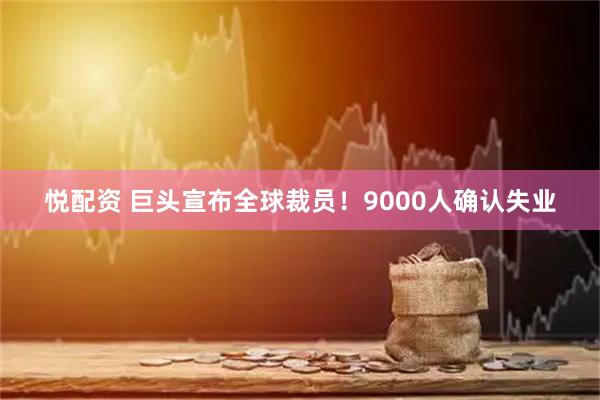 悦配资 巨头宣布全球裁员！9000人确认失业