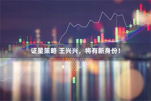证星策略 王兴兴，将有新身份！