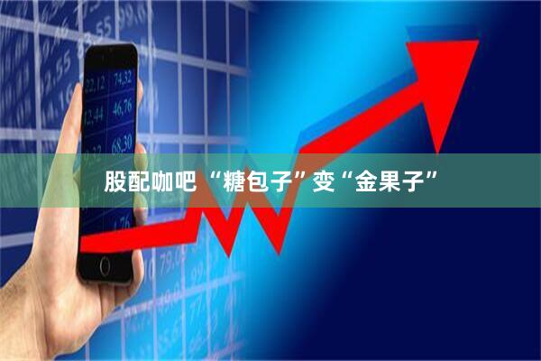 股配咖吧 “糖包子”变“金果子”