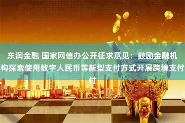 东润金融 国家网信办公开征求意见：鼓励金融机构探索使用数字人民币等新型支付方式开展跨境支付
