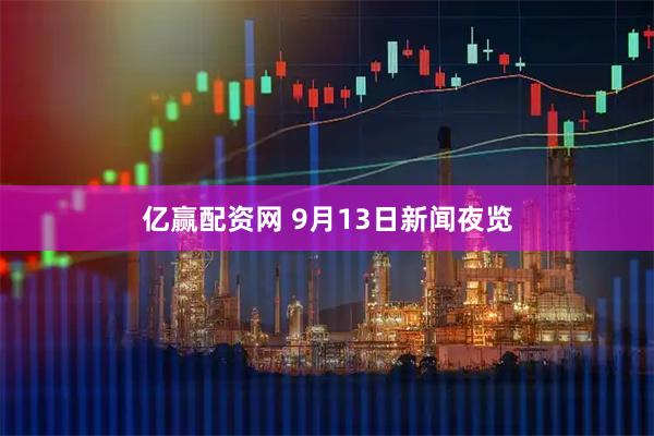 亿赢配资网 9月13日新闻夜览