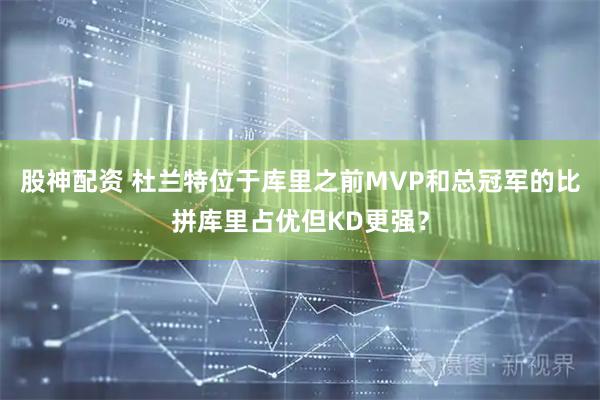股神配资 杜兰特位于库里之前MVP和总冠军的比拼库里占优但KD更强？