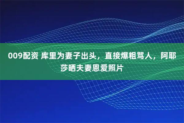 009配资 库里为妻子出头，直接爆粗骂人，阿耶莎晒夫妻恩爱照片