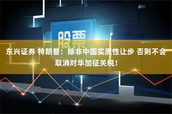 东兴证券 特朗普：除非中国实质性让步 否则不会取消对华加征关税！