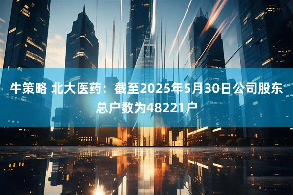 牛策略 北大医药：截至2025年5月30日公司股东总户数为48221户