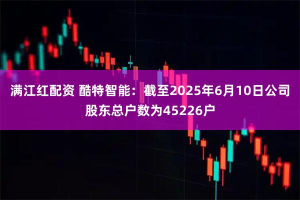 满江红配资 酷特智能：截至2025年6月10日公司股东总户数为45226户