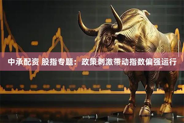 中承配资 股指专题：政策刺激带动指数偏强运行