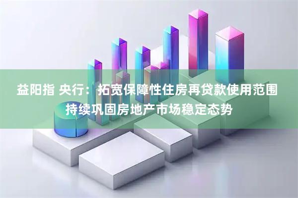 益阳指 央行：拓宽保障性住房再贷款使用范围 持续巩固房地产市场稳定态势