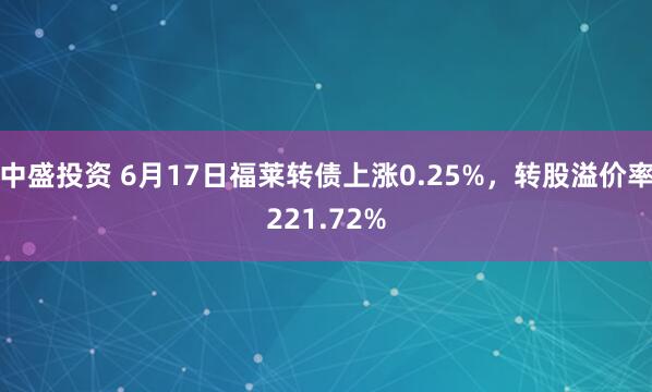 中盛投资 6月17日福莱转债上涨0.25%，转股溢价率221.72%