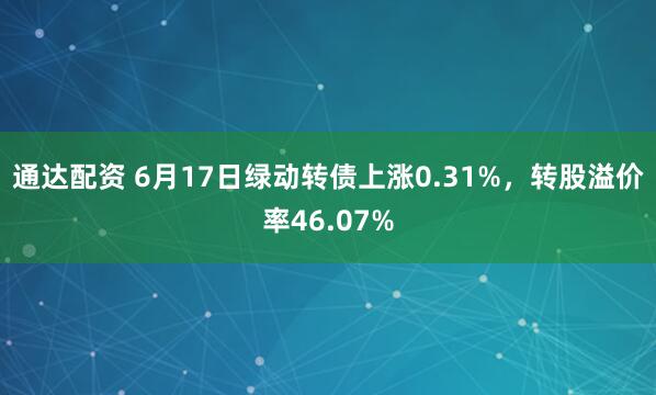 通达配资 6月17日绿动转债上涨0.31%，转股溢价率46.07%