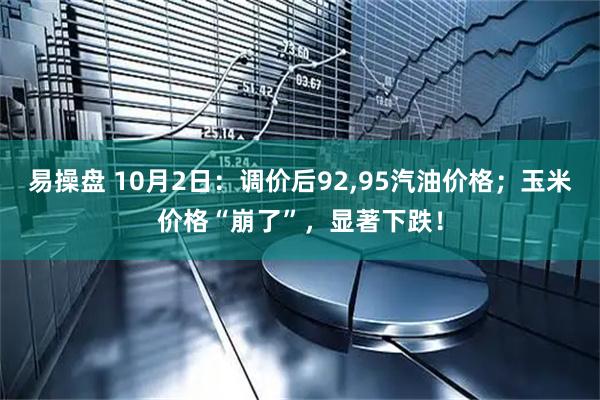 易操盘 10月2日：调价后92,95汽油价格；玉米价格“崩了”，显著下跌！