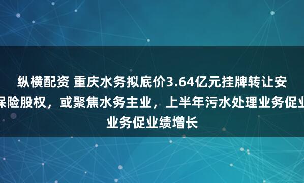 纵横配资 重庆水务拟底价3.64亿元挂牌转让安诚财产保险股权，或聚焦水务主业，上半年污水处理业务促业绩增长