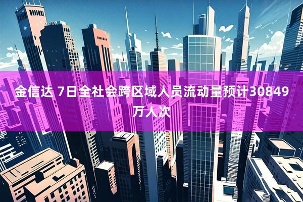 金信达 7日全社会跨区域人员流动量预计30849万人次