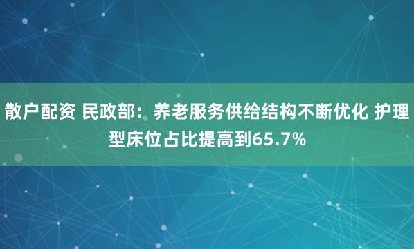 散户配资 民政部：养老服务供给结构不断优化 护理型床位占比提高到65.7%