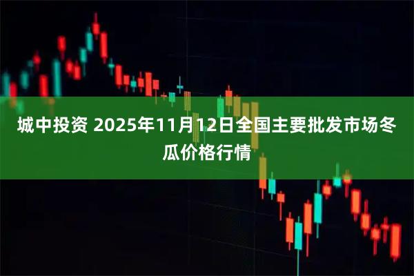 城中投资 2025年11月12日全国主要批发市场冬瓜价格行情