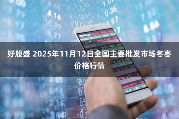 好股盛 2025年11月12日全国主要批发市场冬枣价格行情