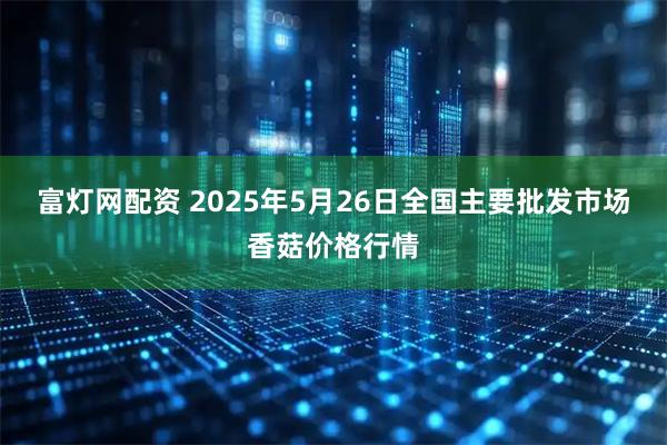 富灯网配资 2025年5月26日全国主要批发市场香菇价格行情