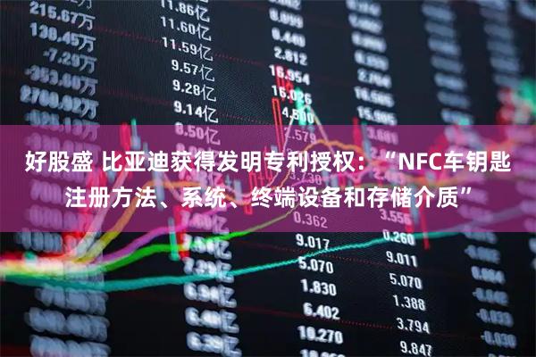 好股盛 比亚迪获得发明专利授权：“NFC车钥匙注册方法、系统、终端设备和存储介质”