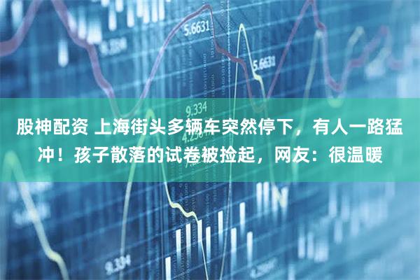 股神配资 上海街头多辆车突然停下，有人一路猛冲！孩子散落的试卷被捡起，网友：很温暖