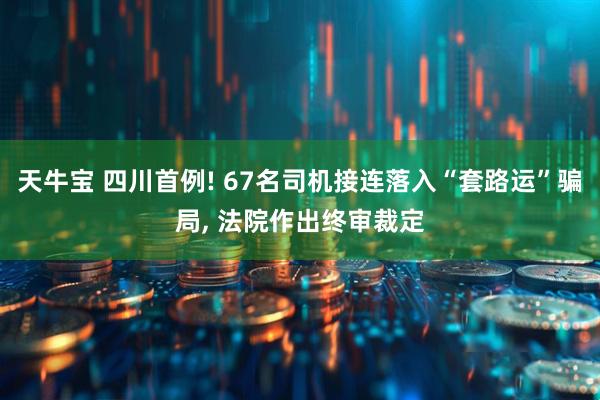 天牛宝 四川首例! 67名司机接连落入“套路运”骗局, 法院作出终审裁定