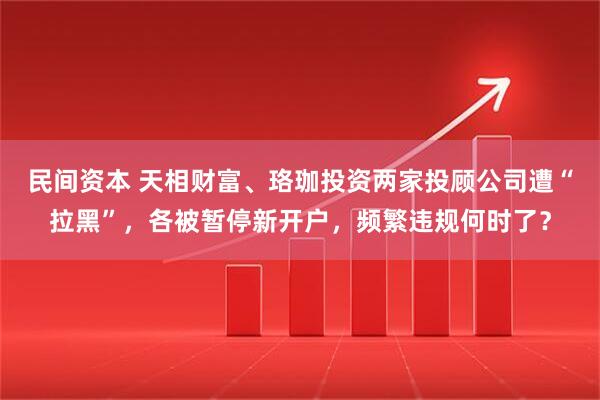 民间资本 天相财富、珞珈投资两家投顾公司遭“拉黑”，各被暂停新开户，频繁违规何时了？