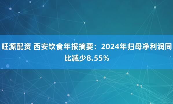 旺源配资 西安饮食年报摘要：2024年归母净利润同比减少8.55%