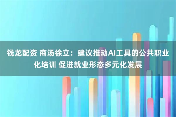 钱龙配资 商汤徐立：建议推动AI工具的公共职业化培训 促进就业形态多元化发展