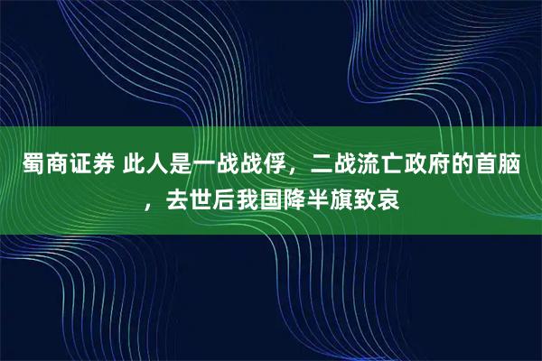 蜀商证券 此人是一战战俘，二战流亡政府的首脑，去世后我国降半旗致哀