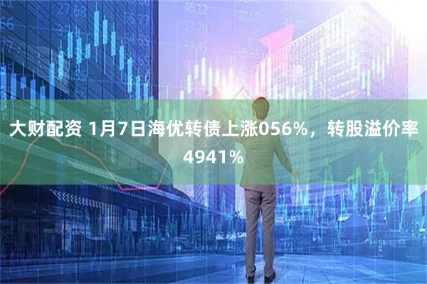 大财配资 1月7日海优转债上涨056%，转股溢价率4941%