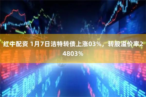 红牛配资 1月7日洁特转债上涨03%，转股溢价率24803%