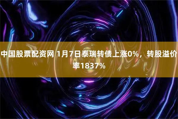 中国股票配资网 1月7日泰瑞转债上涨0%，转股溢价率1837%