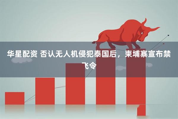 华星配资 否认无人机侵犯泰国后，柬埔寨宣布禁飞令