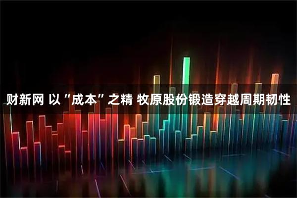 财新网 以“成本”之精 牧原股份锻造穿越周期韧性
