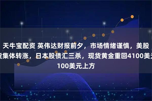天牛宝配资 英伟达财报前夕，市场情绪谨慎，美股指期货集体转涨，日本股债汇三杀，现货黄金重回4100美元上方