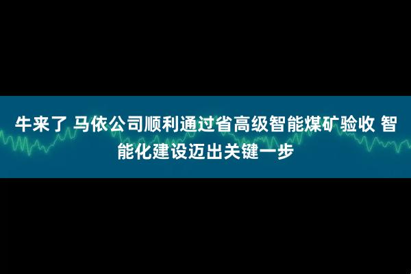 牛来了 马依公司顺利通过省高级智能煤矿验收 智能化建设迈出关键一步