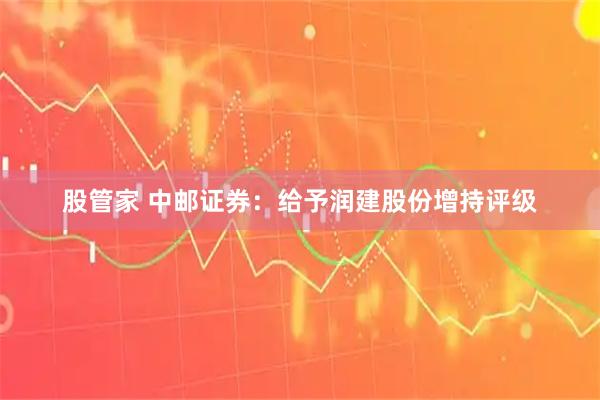 股管家 中邮证券：给予润建股份增持评级
