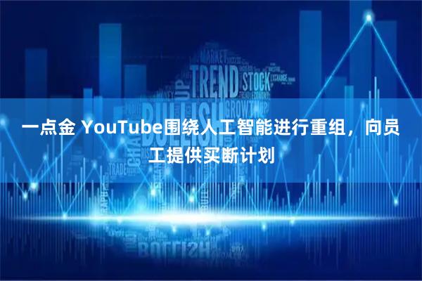 一点金 YouTube围绕人工智能进行重组，向员工提供买断计划