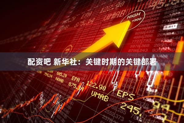 配资吧 新华社：关键时期的关键部署