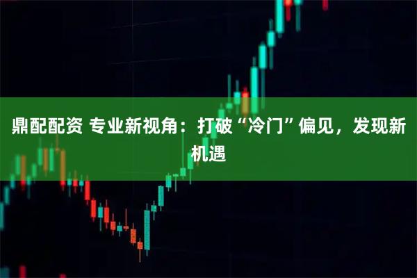 鼎配配资 专业新视角：打破“冷门”偏见，发现新机遇