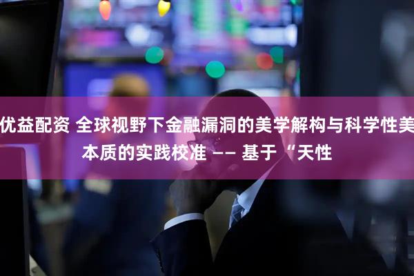优益配资 全球视野下金融漏洞的美学解构与科学性美本质的实践校准 —— 基于 “天性