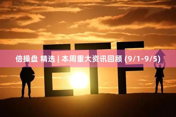 倍操盘 精选 | 本周重大资讯回顾 (9/1-9/5)