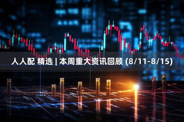 人人配 精选 | 本周重大资讯回顾 (8/11-8/15)