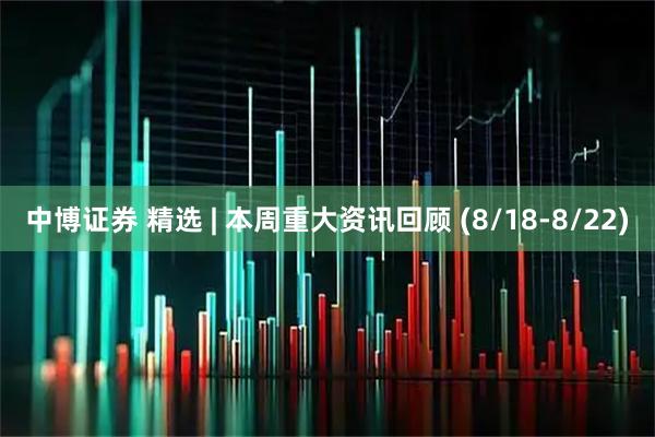 中博证券 精选 | 本周重大资讯回顾 (8/18-8/22)